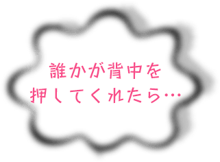 誰かが背中を押してくれたら…